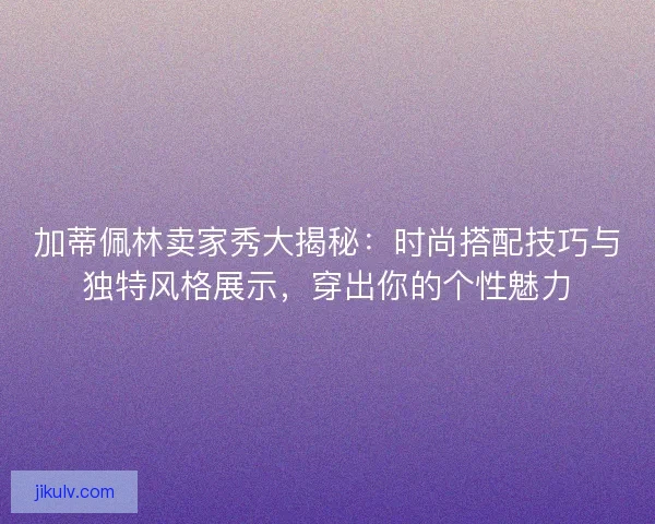 加蒂佩林卖家秀大揭秘：时尚搭配技巧与独特风格展示，穿出你的个性魅力