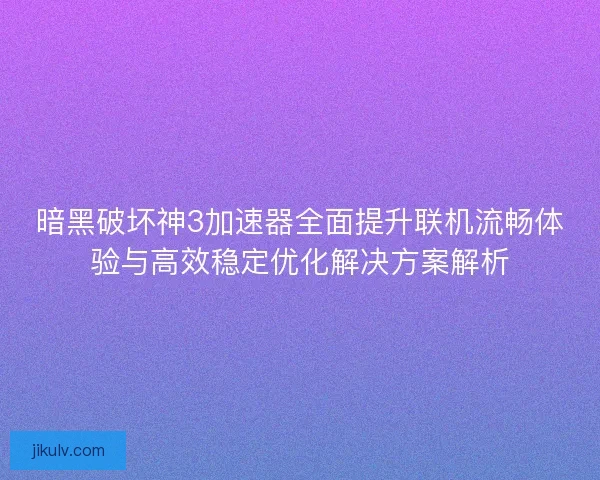 暗黑破坏神3加速器全面提升联机流畅体验与高效稳定优化解决方案解析