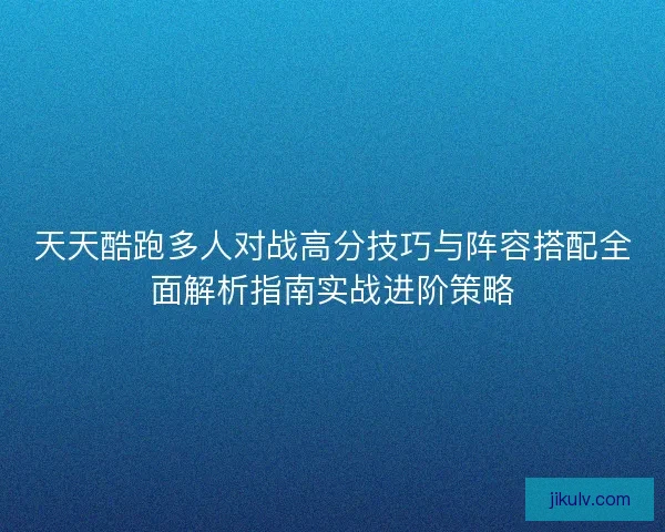 天天酷跑多人对战高分技巧与阵容搭配全面解析指南实战进阶策略