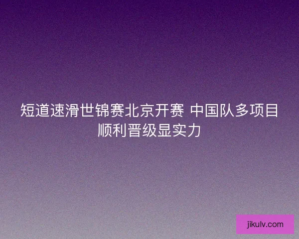 短道速滑世锦赛北京开赛 中国队多项目顺利晋级显实力