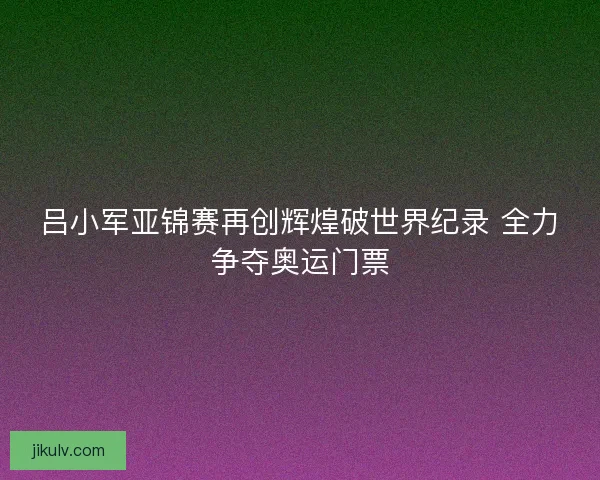 吕小军亚锦赛再创辉煌破世界纪录 全力争夺奥运门票