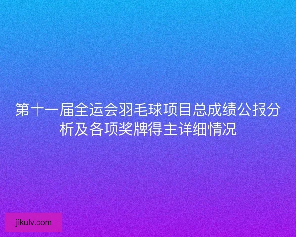 第十一届全运会羽毛球项目总成绩公报分析及各项奖牌得主详细情况