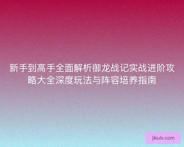 新手到高手全面解析御龙战记实战进阶攻略大全深度玩法与阵容培养指南