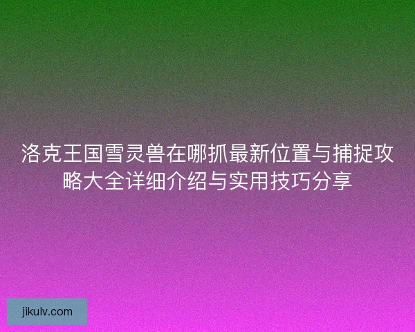 洛克王国雪灵兽在哪抓最新位置与捕捉攻略大全详细介绍与实用技巧分享