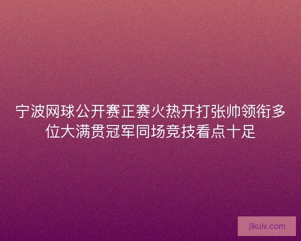 宁波网球公开赛正赛火热开打张帅领衔多位大满贯冠军同场竞技看点十足