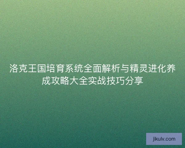 洛克王国培育系统全面解析与精灵进化养成攻略大全实战技巧分享