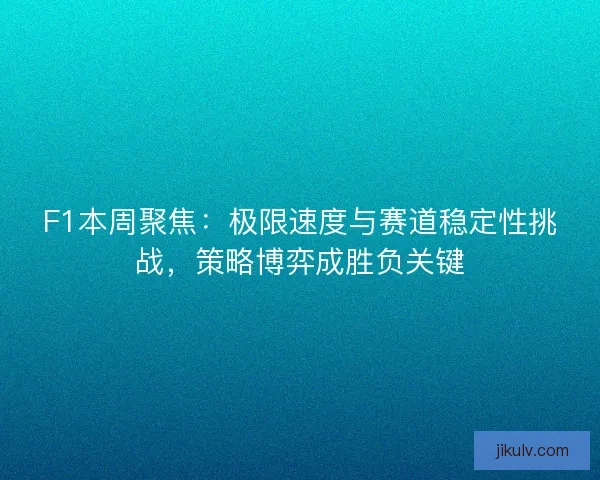 F1本周聚焦：极限速度与赛道稳定性挑战，策略博弈成胜负关键